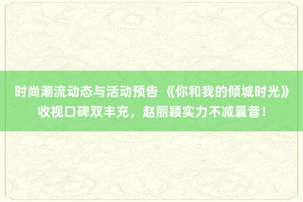 时尚潮流动态与活动预告 《你和我的倾城时光》收视口碑双丰充，赵丽颖实力不减曩昔！