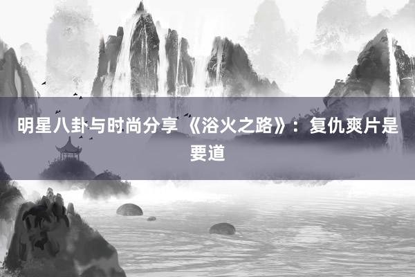 明星八卦与时尚分享 《浴火之路》：复仇爽片是要道