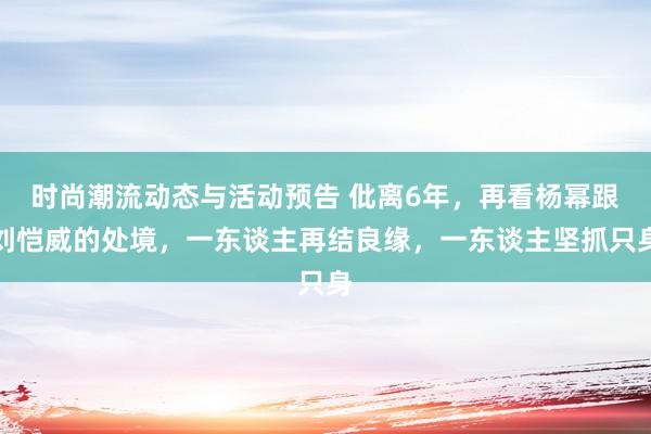 时尚潮流动态与活动预告 仳离6年，再看杨幂跟刘恺威的处境，一东谈主再结良缘，一东谈主坚抓只身