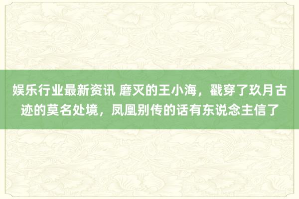 娱乐行业最新资讯 磨灭的王小海，戳穿了玖月古迹的莫名处境，凤凰别传的话有东说念主信了