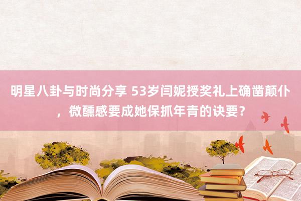 明星八卦与时尚分享 53岁闫妮授奖礼上确凿颠仆，微醺感要成她保抓年青的诀要？