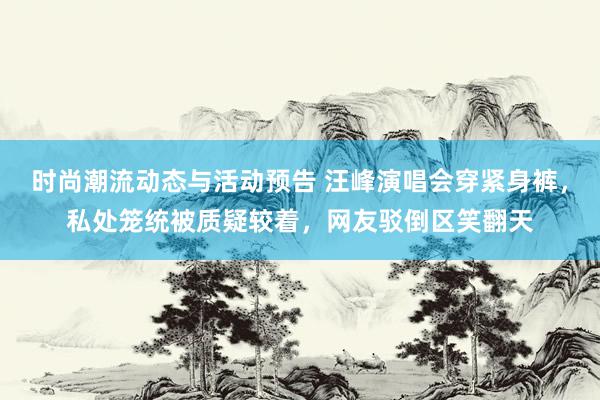 时尚潮流动态与活动预告 汪峰演唱会穿紧身裤，私处笼统被质疑较着，网友驳倒区笑翻天