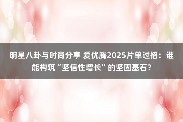 明星八卦与时尚分享 爱优腾2025片单过招：谁能构筑“坚信性增长”的坚固基石？