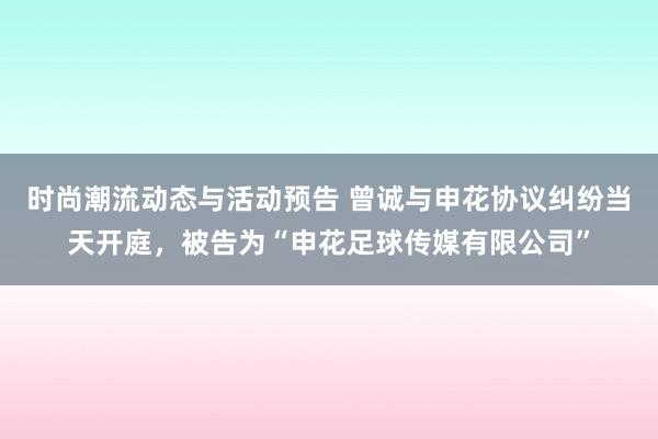 时尚潮流动态与活动预告 曾诚与申花协议纠纷当天开庭，被告为“申花足球传媒有限公司”