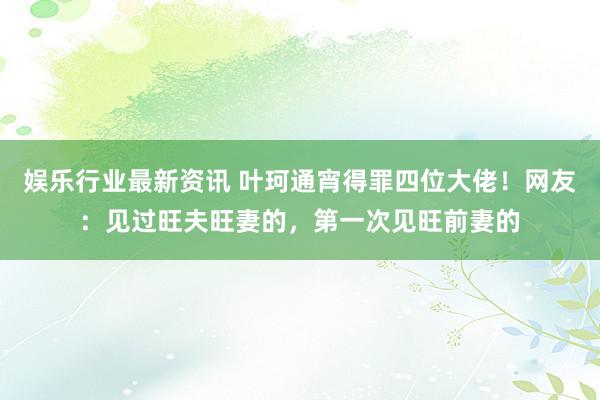 娱乐行业最新资讯 叶珂通宵得罪四位大佬！网友：见过旺夫旺妻的，第一次见旺前妻的