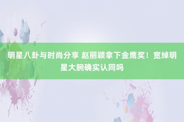 明星八卦与时尚分享 赵丽颖拿下金鹰奖！宽绰明星大腕确实认同吗