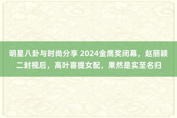 明星八卦与时尚分享 2024金鹰奖闭幕，赵丽颖二封视后，高叶喜提女配，果然是实至名归