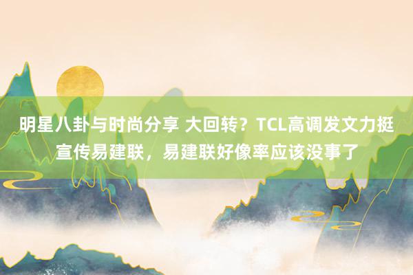 明星八卦与时尚分享 大回转？TCL高调发文力挺宣传易建联，易建联好像率应该没事了