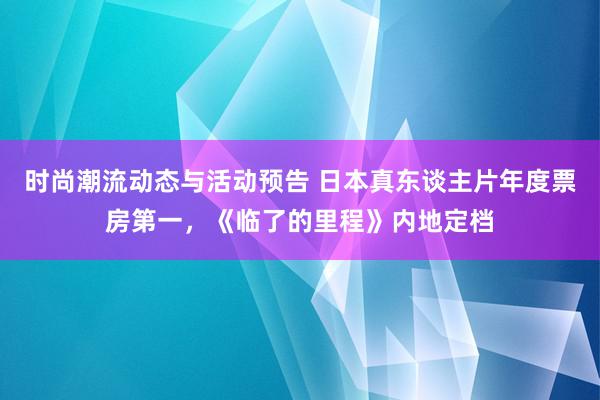 时尚潮流动态与活动预告 日本真东谈主片年度票房第一，《临了的里程》内地定档