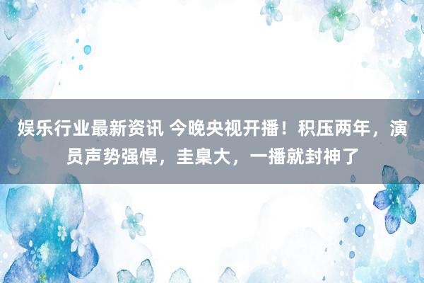 娱乐行业最新资讯 今晚央视开播！积压两年，演员声势强悍，圭臬大，一播就封神了