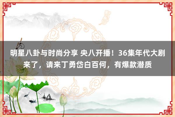 明星八卦与时尚分享 央八开播！36集年代大剧来了，请来丁勇岱白百何，有爆款潜质