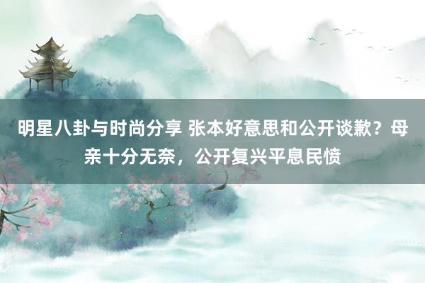 明星八卦与时尚分享 张本好意思和公开谈歉？母亲十分无奈，公开复兴平息民愤