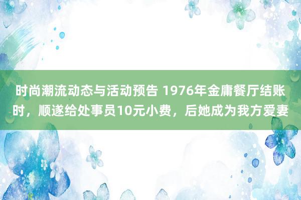 时尚潮流动态与活动预告 1976年金庸餐厅结账时，顺遂给处事员10元小费，后她成为我方爱妻