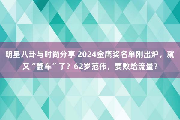 明星八卦与时尚分享 2024金鹰奖名单刚出炉，就又“翻车”了？62岁范伟，要败给流量？