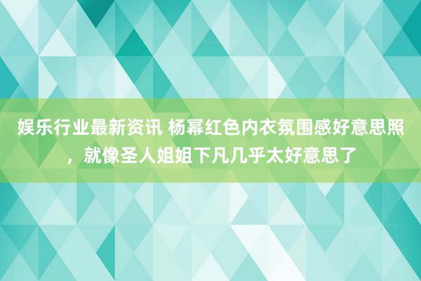 娱乐行业最新资讯 杨幂红色内衣氛围感好意思照，就像圣人姐姐下凡几乎太好意思了