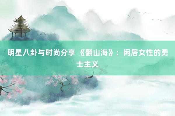 明星八卦与时尚分享 《翻山海》：闲居女性的勇士主义