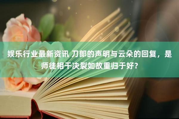 娱乐行业最新资讯 刀郎的声明与云朵的回复，是师徒相干决裂如故重归于好？