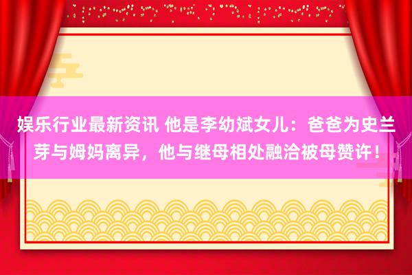 娱乐行业最新资讯 他是李幼斌女儿：爸爸为史兰芽与姆妈离异，他与继母相处融洽被母赞许！