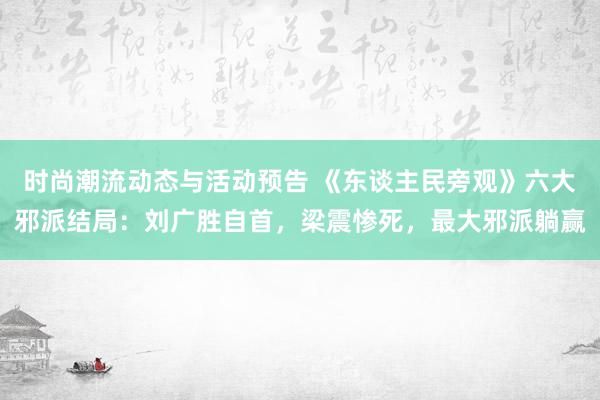 时尚潮流动态与活动预告 《东谈主民旁观》六大邪派结局：刘广胜自首，梁震惨死，最大邪派躺赢