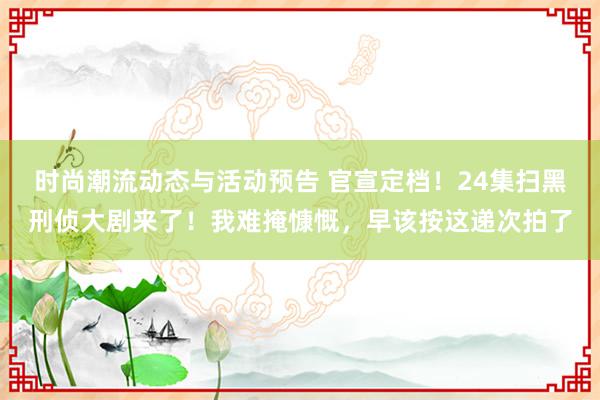 时尚潮流动态与活动预告 官宣定档！24集扫黑刑侦大剧来了！我难掩慷慨，早该按这递次拍了