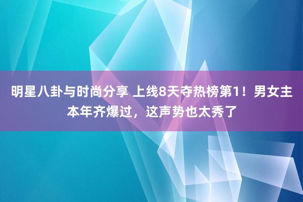 明星八卦与时尚分享 上线8天夺热榜第1！男女主本年齐爆过，这声势也太秀了