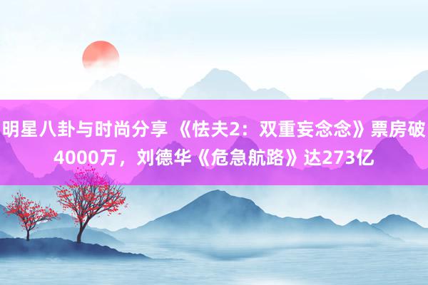 明星八卦与时尚分享 《怯夫2：双重妄念念》票房破4000万，刘德华《危急航路》达273亿