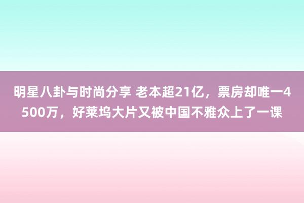 明星八卦与时尚分享 老本超21亿，票房却唯一4500万，好莱坞大片又被中国不雅众上了一课