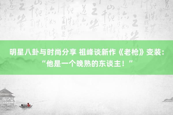 明星八卦与时尚分享 祖峰谈新作《老枪》变装：“他是一个晚熟的东谈主！”