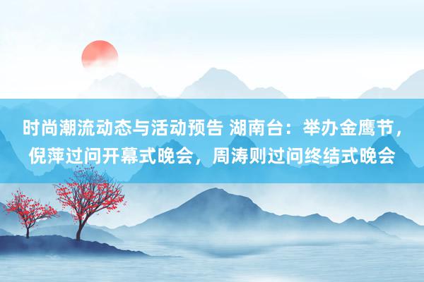 时尚潮流动态与活动预告 湖南台：举办金鹰节，倪萍过问开幕式晚会，周涛则过问终结式晚会