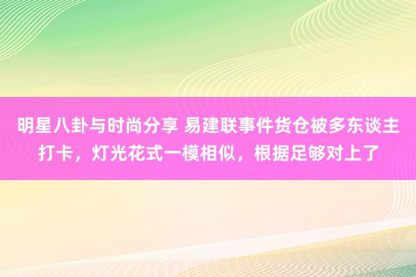 明星八卦与时尚分享 易建联事件货仓被多东谈主打卡，灯光花式一模相似，根据足够对上了