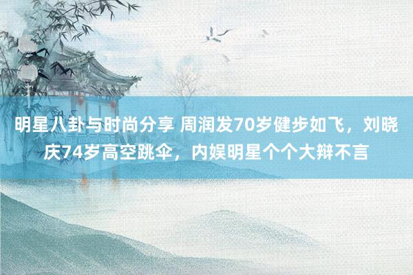 明星八卦与时尚分享 周润发70岁健步如飞，刘晓庆74岁高空跳伞，内娱明星个个大辩不言