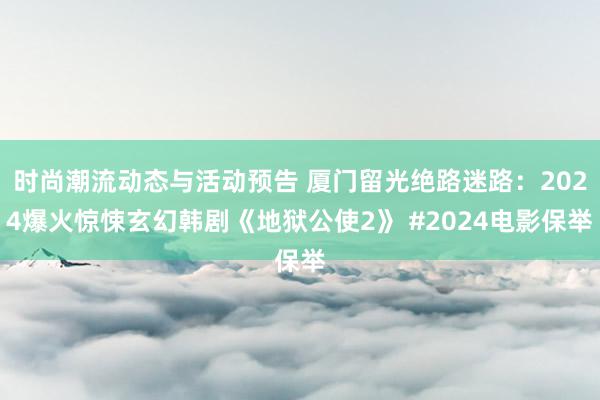 时尚潮流动态与活动预告 厦门留光绝路迷路：2024爆火惊悚玄幻韩剧《地狱公使2》 #2024电影保举