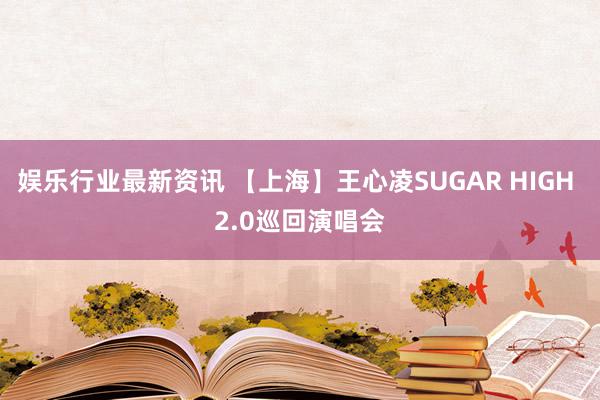 娱乐行业最新资讯 【上海】王心凌SUGAR HIGH 2.0巡回演唱会