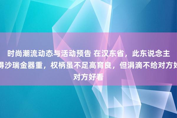 时尚潮流动态与活动预告 在汉东省，此东说念主深得沙瑞金器重，权柄虽不足高育良，但涓滴不给对方好看