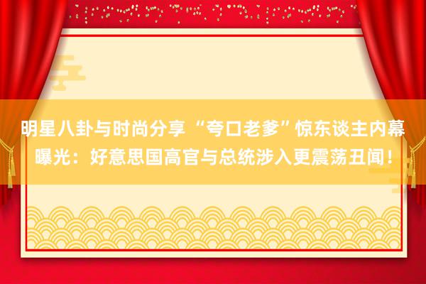 明星八卦与时尚分享 “夸口老爹”惊东谈主内幕曝光：好意思国高官与总统涉入更震荡丑闻！