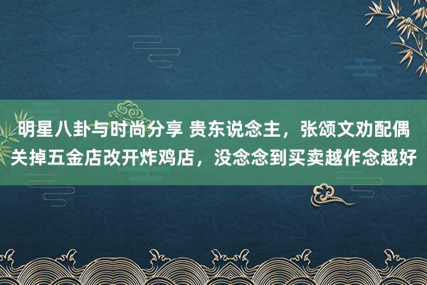 明星八卦与时尚分享 贵东说念主，张颂文劝配偶关掉五金店改开炸鸡店，没念念到买卖越作念越好