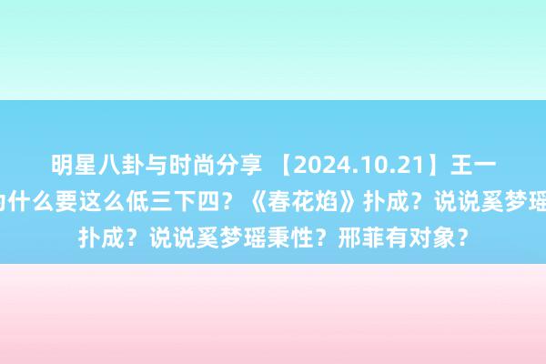 明星八卦与时尚分享 【2024.10.21】王一博不进组？黄圣依为什么要这么低三下四？《春花焰》扑成？说说奚梦瑶秉性？邢菲有对象？