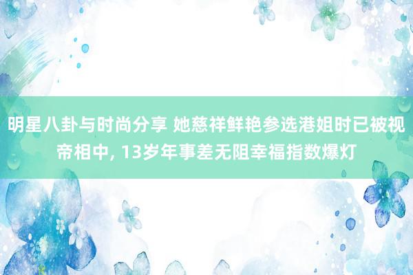 明星八卦与时尚分享 她慈祥鲜艳参选港姐时已被视帝相中, 13岁年事差无阻幸福指数爆灯