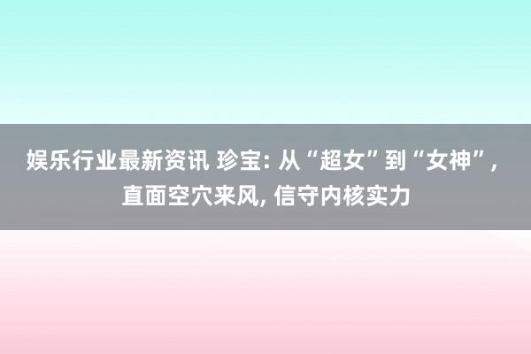 娱乐行业最新资讯 珍宝: 从“超女”到“女神”, 直面空穴来风, 信守内核实力