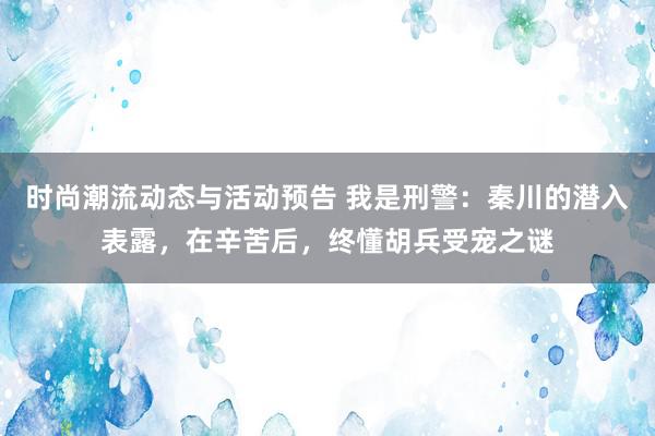 时尚潮流动态与活动预告 我是刑警：秦川的潜入表露，在辛苦后，终懂胡兵受宠之谜