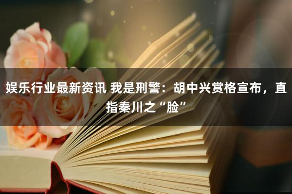 娱乐行业最新资讯 我是刑警：胡中兴赏格宣布，直指秦川之“脸”