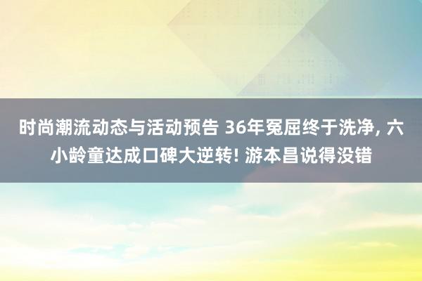 时尚潮流动态与活动预告 36年冤屈终于洗净, 六小龄童达成口碑大逆转! 游本昌说得没错