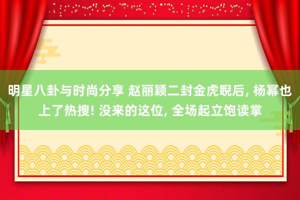 明星八卦与时尚分享 赵丽颖二封金虎睨后, 杨幂也上了热搜! 没来的这位, 全场起立饱读掌