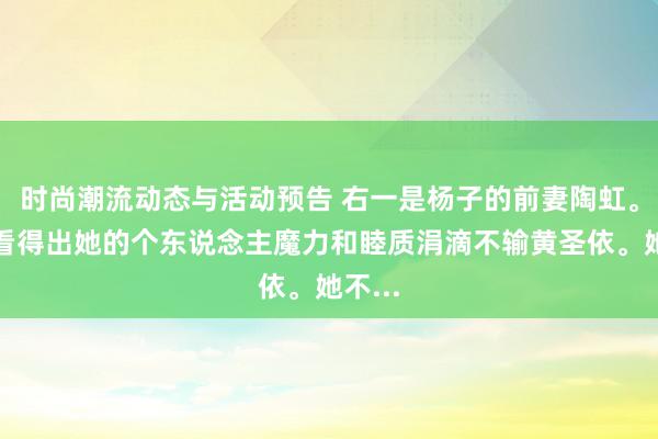 时尚潮流动态与活动预告 右一是杨子的前妻陶虹。不错看得出她的个东说念主魔力和睦质涓滴不输黄圣依。她不...