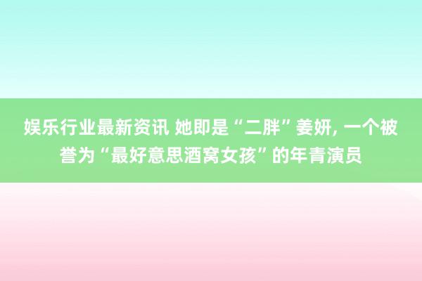 娱乐行业最新资讯 她即是“二胖”姜妍, 一个被誉为“最好意思酒窝女孩”的年青演员