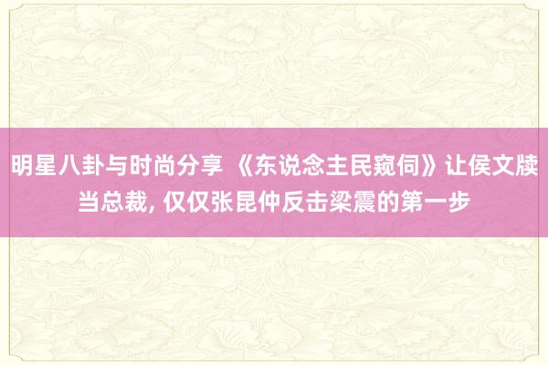 明星八卦与时尚分享 《东说念主民窥伺》让侯文牍当总裁, 仅仅张昆仲反击梁震的第一步