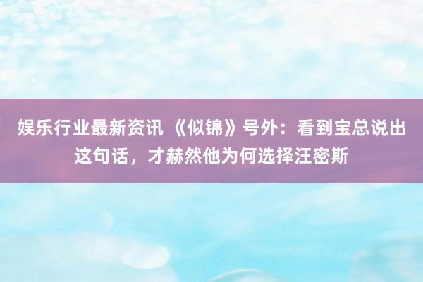 娱乐行业最新资讯 《似锦》号外：看到宝总说出这句话，才赫然他为何选择汪密斯