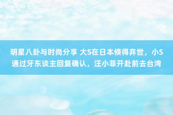 明星八卦与时尚分享 大S在日本倏得弃世，小S通过牙东谈主回复确认，汪小菲开赴前去台湾