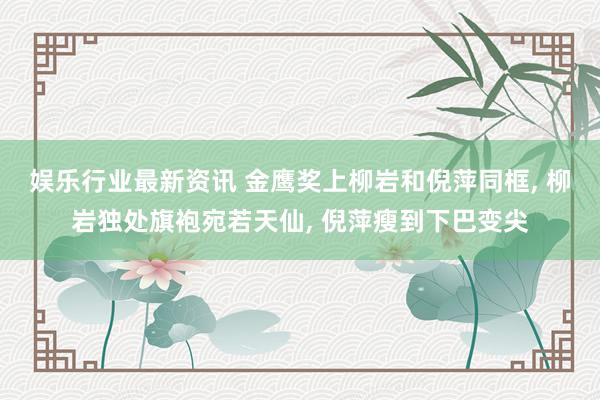 娱乐行业最新资讯 金鹰奖上柳岩和倪萍同框, 柳岩独处旗袍宛若天仙, 倪萍瘦到下巴变尖