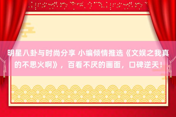 明星八卦与时尚分享 小编倾情推选《文娱之我真的不思火啊》，百看不厌的画面，口碑逆天！